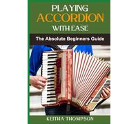 PLAYING ACCORDION WITH EASE: A Step-By-Step Beginner's Guide To Mastering Techniques, Songs, And Styles Quickly And Effortlessly