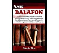 PLAYING BALAFON: A Practical Guide to African Xylophone Techniques, Rhythms, Traditional Melodies, Hand Coordination, Tuning, and Percussion Skills for Beginners and Advanced Players