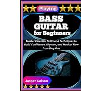PLAYING BASS GUITAR FOR BEGINNERS: Master Essential Skills and Techniques to Build Confidence, Rhythm, and Musical Flow from Day One