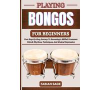 PLAYING BONGOS FOR BEGINNERS: Your Step-By-Step Journey To Becoming A Skilled Drummer: Unlock Rhythms, Techniques, And Musical Expression