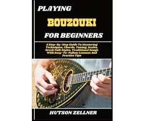 PLAYING BOUZOUKI FOR BEGINNERS: A Step-By-Step Guide To Mastering Techniques, Chords, Tuning, Scales, Gr olk Styles, Traditional Songs With Easy-To-Follow Lessons And Practice Tips
