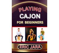 PLAYING CAJON FOR BEGINNERS: Complete Procedural Melody Guide To Understand, Learn And Master How To Play Cajon Like A Pro Even With No Former Experience