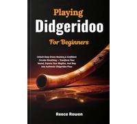 Playing Didgeridoo For Beginners: Unlock Deep Drone Mastery & Confident Circular Breathing - Transform Your Sound, Express Your Rhythm, And Step Into Authentic Didgeridoo Flow