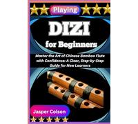 PLAYING DIZI FOR BEGINNERS: Master the Art of Chinese Bamboo Flute with Confidence: A Clear, Step-by-Step Guide for New Learners