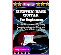 PLAYING ELECTRIC BASS GUITAR FOR BEGINNERS: A Complete Guide to Building Strong Foundations, Enhancing Timing, and Creating Powerful Grooves with Ease