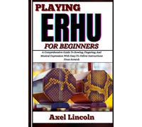 PLAYING ERHU FOR BEGINNERS: A Comprehensive Guide To Bowing, Fingering, And Musical Expression With Easy-To-Follow Instructions From Scratch