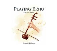 PLAYING ERHU FOR BEGINNERS: Learn Essential Techniques Fast And Start Playing Beautiful Melodies In 30 Days