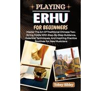 PLAYING ERHU FOR BEGINNERS: Master The Art Of Traditional Chinese Two-String Fiddle With Step-By-Step Guidance, Essential Techniques, And Inspiring Practice Routines For New Musicians