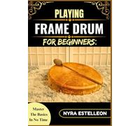 PLAYING FRAME DRUM FOR BEGINNERS: MASTER THE BASICS IN NO TIME: A Step-by-Step Guide to Playing Rhythms, Holding Techniques, and Building Confidence on the Frame Drum