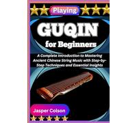 PLAYING GUQIN FOR BEGINNERS: A Complete Introduction to Mastering Ancient Chinese String Music with Step-by-Step Techniques and Essential Insights