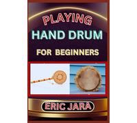 PLAYING HAND DRUM FOR BEGINNERS: Complete Procedural Melody Guide To Understand, Learn And Master How To Play Hand Drum Like A Pro Even With No Former Experience