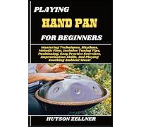 PLAYING HAND PAN FOR BEGINNERS: Mastering Techniques, Rhythms, Melodic Flow, Includes Tuning Tips, Positioning, Easy Practice Exercises, Improvisation Skills, And Playing Soothing Ambient Music
