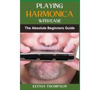 PLAYING HARMONICA WITH EASE: Beginner's Guide to Playing Blues, Folk, Master Basic to Advanced Techniques and Jazz with Easy Step-by-Step Lessons
