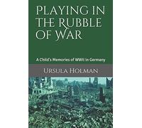 Playing in the Rubble of War: A Child's Memories of WWII in Germany