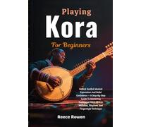Playing Kora For Beginners: Unlock Soulful Musical Expression And Build Confidence - A Step-By-Step Guide To Mastering Traditional West African Melodies, Rhythms And Fingerstyle Technique
