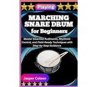 PLAYING MARCHING SNARE DRUM FOR BEGINNERS: Master Essential Rudiments, Rhythmic Control, and Field-Ready Techniques with Step-by-Step Guidance