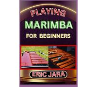 PLAYING MARIMBA FOR BEGINNERS: Complete Procedural Melody Guide To Understand, Learn And Master How To Play Marimba Like A Pro Even With No Former Experience