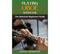 PLAYING OBOE WITH EASE: A Beginner's Guide To Mastering Techniques, Exercises, And Music Theory For Effortless Performance And Skill Improvement