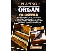 PLAYING ORGAN FOR BEGINNERS: A Step-By-Step Journey Into Musical Expression, Techniques, Performance Readiness, And The Art Of Playing Beautiful Church And Contemporary Melodies