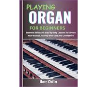 PLAYING ORGAN FOR BEGINNERS: Essential Skills And Step-By-Step Lessons To Elevate Your Musical Journey With Ease And Confidence