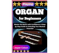 PLAYING ORGAN FOR BEGINNERS: Master the Basics with Confidence: A Step-by-Step Guide to Unlocking Your Musical Potential