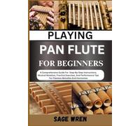 PLAYING PAN FLUTE FOR BEGINNER: A Comprehensive Guide For Step-By-Step Instructions, Musical Notation, Practice Exercises, And Performance Tips For Flawless Melodies And Harmonies