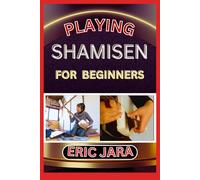 PLAYING SHAMISEN FOR BEGINNERS: Complete Procedural Melody Guide To Understand, Learn And Master How To Play Shamisen Like A Pro Even With No Former Experience