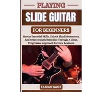 PLAYING SLIDE GUITAR FOR BEGINNERS: Master Essential Skills, Unlock Fluid Movements, And Create Soulful Melodies Through A Clear, Progressive Approach For New Learners