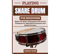 PLAYING SNARE DRUM FOR BEGINNERS: Master The Basics Of Percussion With Proven Techniques For Rapid Skill Development And Musical Precision