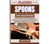 PLAYING SPOONS FOR BEGINNERS: A Practical Path To Mastering Rhythmic Techniques, Musical Timing, And Performance Skills With Confidence And Creativity