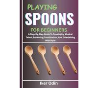PLAYING SPOONS FOR BEGINNERS: A Step-By-Step Guide To Developing Musical Talent, Enhancing Coordination, And Entertaining With Style