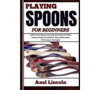 PLAYING SPOONS FOR BEGINNERS: Unlock Your Musical Potential With Easy-To-Follow Lessons, Hand Coordination Tips, And Dynamic Performance Strategies