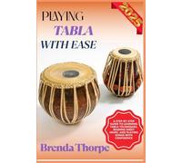 PLAYING TABLA WITH EASE: A Step-By-Step Guide To Learning Tabla Techniques, Reading Sheet Music, And Playing Songs With Confidence
