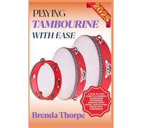PLAYING TAMBOURINE WITH EASE: A Step-By-Step Guide To Learning Tambourine Techniques, Reading Sheet Music, And Playing Songs With Confidence