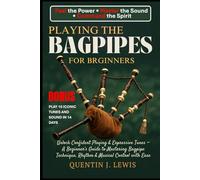 PLAYING THE BAGPIPES FOR BRGINNERS: Unlock Confident Playing & Expressive Tunes - A Beginner’s Guide to Mastering Bagpipe Technique, Rhythm & Musical Control with Ease