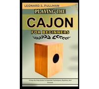 PLAYING THE CAJON FOR BEGINNERS: A Step-By-Step Guide To Essential Techniques, Rhythms, And Grooves