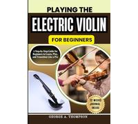 PLAYING THE ELECTRIC VIOLIN FOR BEGINNERS: A Step-by-Step Guide for Beginners to Learn, Play, and Transition Like a Pro