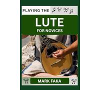 PLAYING THE LUTE FOR NOVICES: Techniques, Tuning, Finger Placement, Bowing, Sound Production, and Essential Music Theory for Beginners to Advanced Players