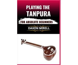 PLAYING THE TANPURA FOR ABSOLUTE BEGINNERS: A Step-by-Step Guide to Mastering Drone Sounds and Tuning in Indian Classical Music