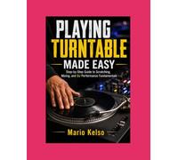 PLAYING TURNTABLE MADE EASY: Step-by-Step Guide to Scratching, Mixing, and DJ Performance Fundamentals