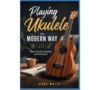 Playing Ukulele the Modern Way: Modern Chords, Strumming and Performance