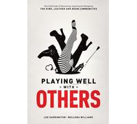 Playing Well with Others: Your Field Guide to Discovering, Exploring and Navigating the Kink, Leather and BDSM Communities