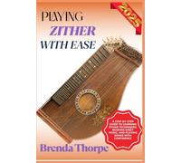 PLAYING ZITHER WITH EASE: A Step-By-Step Guide To Learning Zither Techniques, Reading Sheet Music, And Playing Songs With Confidence