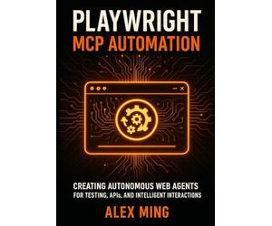 Playwright MCP Automation: Creating Autonomous Web Agents for Testing, APIs, and Intelligent Interactions: 3 (Agentic Systems Engineering Series)