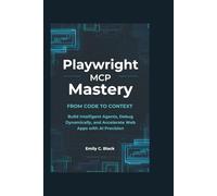 Playwright MCP Mastery: From Code to Context: Build Intelligent Agents, Debug Dynamically, and Accelerate Web Apps with AI Precision