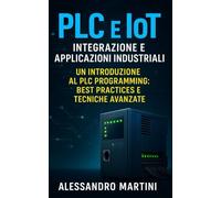 PLC e IoT: Integrazione e Applicazioni Industriali: Guida completa alla programmazione, troubleshooting, integrazione hardware e protocolli di comunicazione nei sistemi PLC