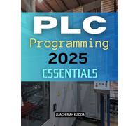 PLC Programming 2025 Essentials: Master Industrial Control Programming Through Practical Applications Logical Design Hands On Scenarios And Advanced Techniques For Modern Automation Systems