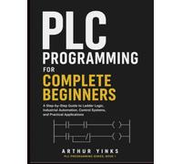 PLC Programming for Complete Beginners: A Step-by-Step Guide to Ladder Logic, Industrial Automation, Control Systems, and Practical Applications: 1