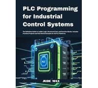 PLC Programming for Industrial Control Systems: The Definitive Guide to Ladder Logic, Structured Text, and Function Blocks. Includes Practical Projects and Real-World Examples for All PLC Platforms