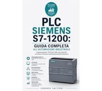 PLC Siemens S7-1200: Guida Completa all’Automazione Industriale: Programmazione, TIA Portal, HMI, reti industriali, sicurezza, firmware e ottimizzazione delle prestazioni